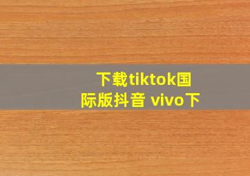 下载tiktok国际版抖音 vivo下